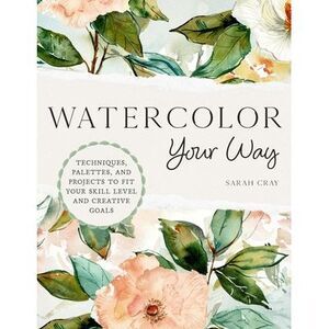 Watercolor Your Way: Techniques, Palettes, and Projects to Fit Your Skill Level